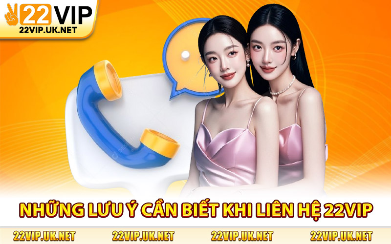 Những Lưu Ý Cần Biết Khi Liên Hệ 22Vip